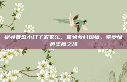 探寻青岛小口子农家乐,体验乡村风情,享受绿色美食之旅