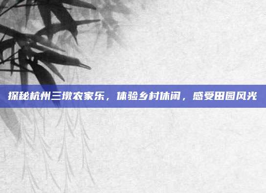 探秘杭州三墩农家乐，体验乡村休闲，感受田园风光