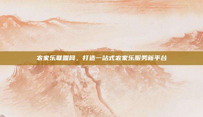 农家乐联盟网,打造一站式农家乐服务新平台
