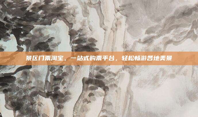 景区门票淘宝,一站式购票平台,轻松畅游各地美景