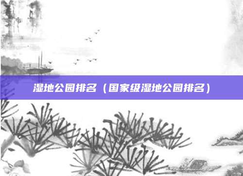 湿地公园排名（国家级湿地公园排名）