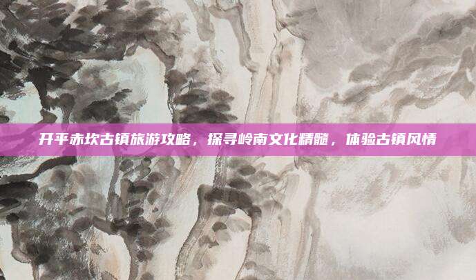 开平赤坎古镇旅游攻略，探寻岭南文化精髓，体验古镇风情