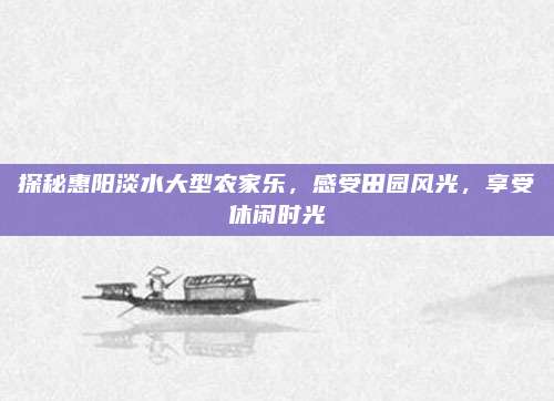 探秘惠阳淡水大型农家乐,感受田园风光,享受休闲时光