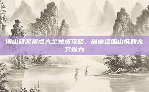 博山旅游景点大全免费攻略，探索这座山城的无穷魅力