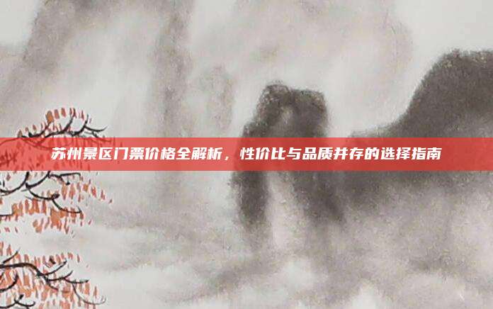 苏州景区门票价格全解析，性价比与品质并存的选择指南