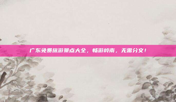 广东免费旅游景点大全,畅游岭南,无需分文!