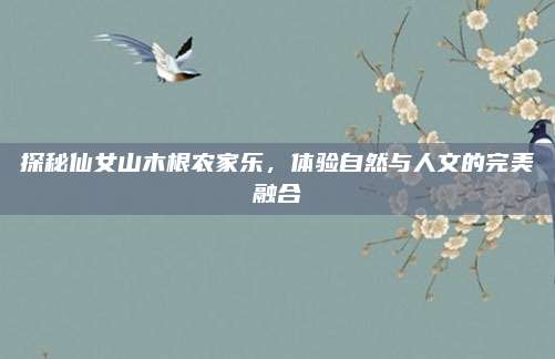 探秘仙女山木根农家乐,体验自然与人文的完美融合
