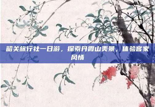 韶关旅行社一日游，探索丹霞山美景，体验客家风情