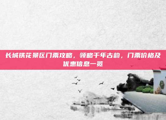 长城铁花景区门票攻略，领略千年古韵，门票价格及优惠信息一览