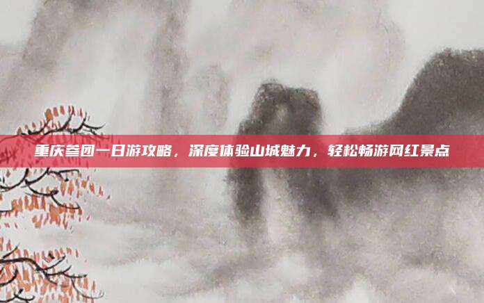 重庆参团一日游攻略，深度体验山城魅力，轻松畅游网红景点