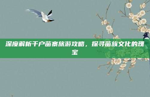 深度解析千户苗寨旅游攻略，探寻苗族文化的瑰宝