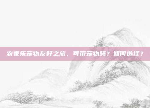 农家乐宠物友好之旅，可带宠物吗？如何选择？