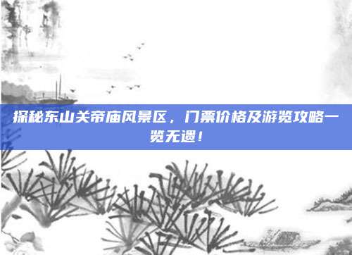 探秘东山关帝庙风景区，门票价格及游览攻略一览无遗！