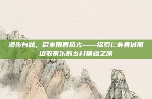 漫步自然，尽享田园风光——探索仁寿县城周边农家乐的乡村体验之旅