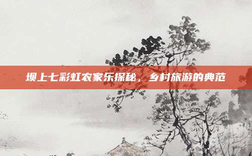 坝上七彩虹农家乐探秘，乡村旅游的典范