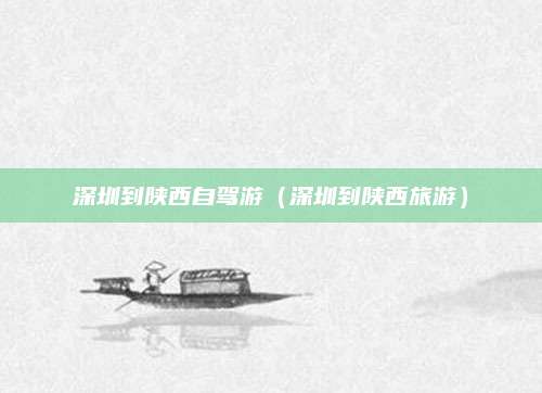 深圳到陕西自驾游(深圳到陕西旅游)