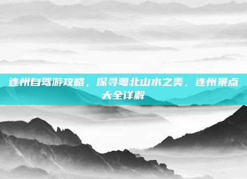 连州自驾游攻略，探寻粤北山水之美，连州景点大全详解