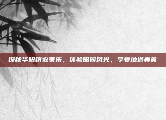 探秘华阳镇农家乐，体验田园风光，享受地道美食