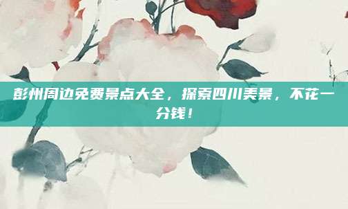 彭州周边免费景点大全,探索四川美景,不花一分钱!