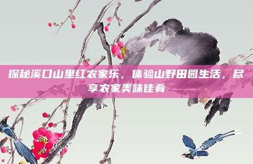 探秘溪口山里红农家乐，体验山野田园生活，尽享农家美味佳肴