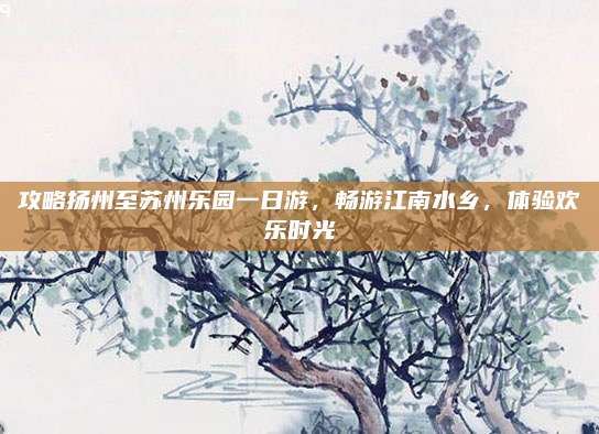 攻略扬州至苏州乐园一日游,畅游江南水乡,体验欢乐时光