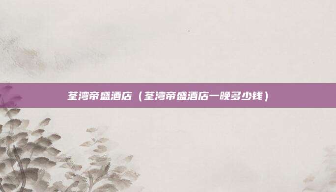 荃湾帝盛酒店(荃湾帝盛酒店一晚多少钱)