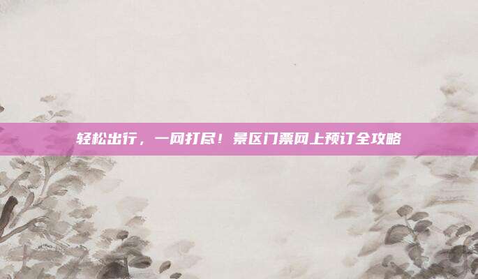 轻松出行，一网打尽！景区门票网上预订全攻略