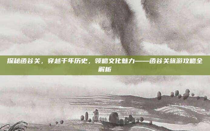 探秘函谷关,穿越千年历史,领略文化魅力——函谷关旅游攻略全解析