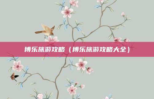 博乐旅游攻略(博乐旅游攻略大全)