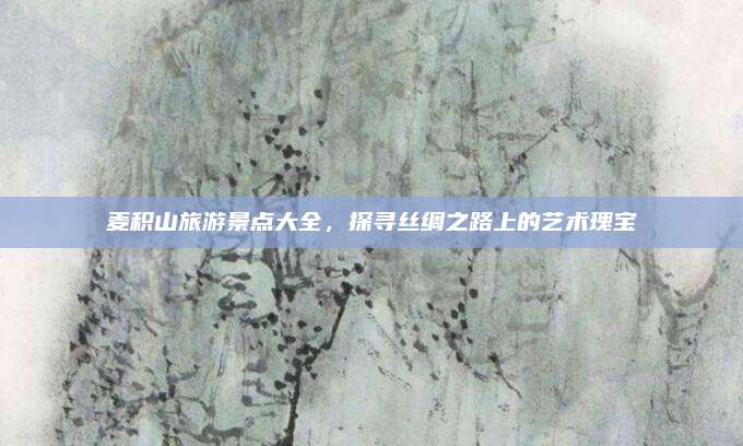 麦积山旅游景点大全,探寻丝绸之路上的艺术瑰宝