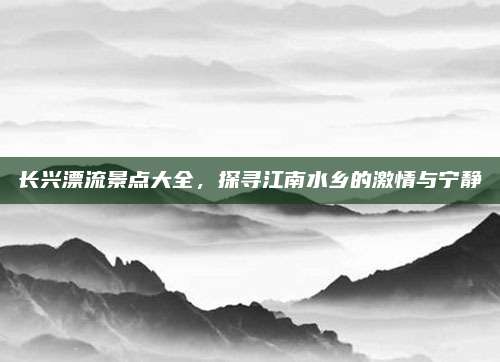 长兴漂流景点大全,探寻江南水乡的激情与宁静