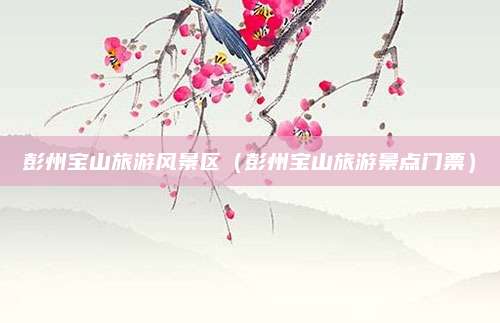 彭州宝山旅游风景区（彭州宝山旅游景点门票）