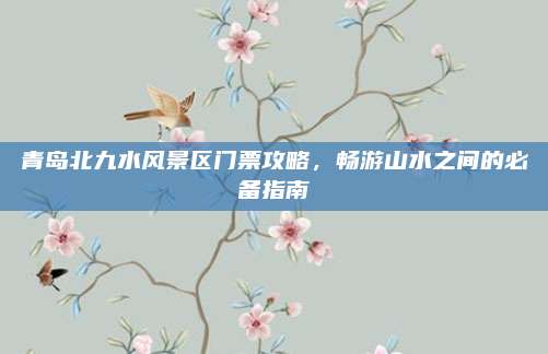 青岛北九水风景区门票攻略，畅游山水之间的必备指南