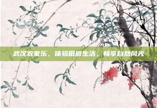 武汉农家乐，体验田园生活，畅享自然风光