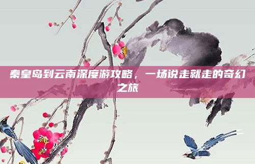 秦皇岛到云南深度游攻略，一场说走就走的奇幻之旅
