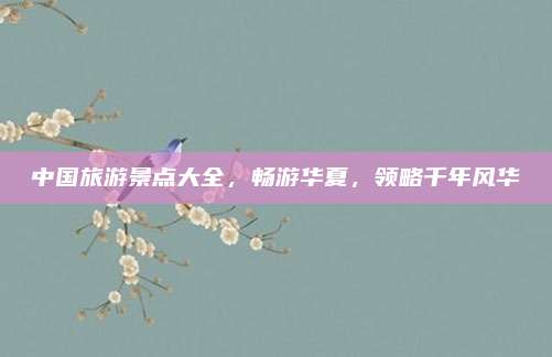 中国旅游景点大全,畅游华夏,领略千年风华