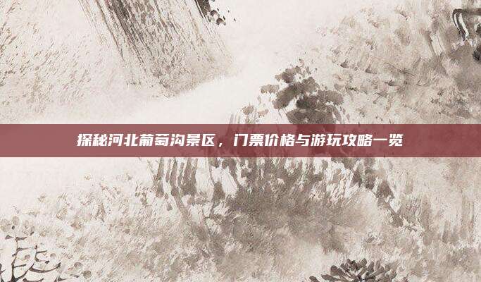 探秘河北葡萄沟景区，门票价格与游玩攻略一览