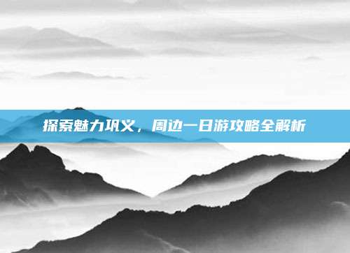 探索魅力巩义,周边一日游攻略全解析