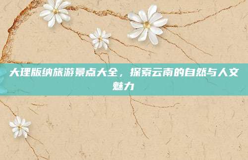 大理版纳旅游景点大全,探索云南的自然与人文魅力