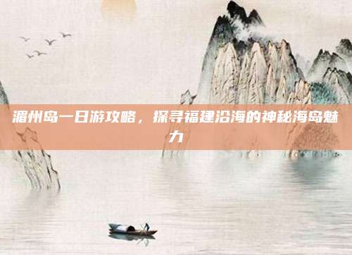 湄州岛一日游攻略，探寻福建沿海的神秘海岛魅力