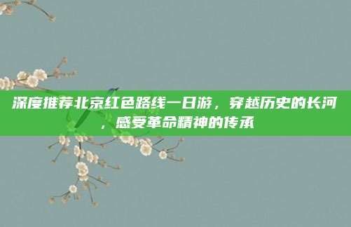 深度推荐北京红色路线一日游,穿越历史的长河,感受革命精神的传承