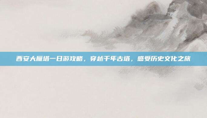 西安大雁塔一日游攻略，穿越千年古塔，感受历史文化之旅