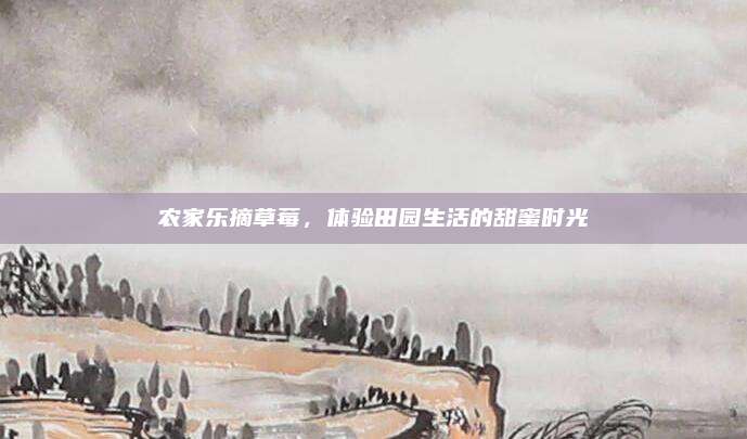 农家乐摘草莓，体验田园生活的甜蜜时光