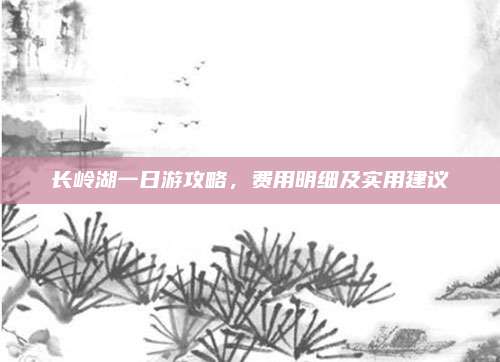 长岭湖一日游攻略,费用明细及实用建议