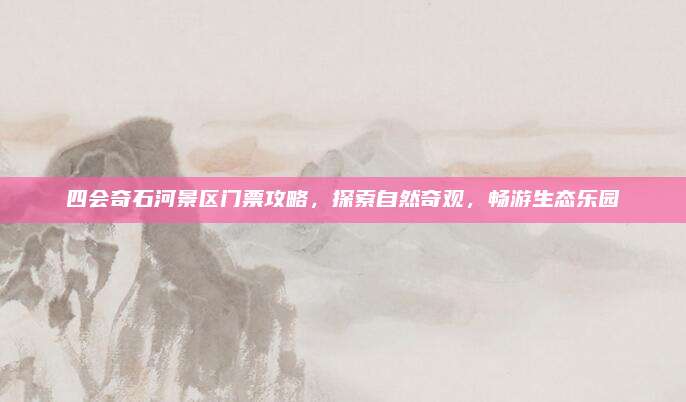 四会奇石河景区门票攻略,探索自然奇观,畅游生态乐园