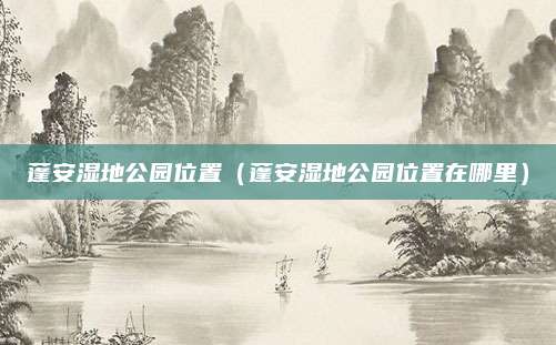 蓬安湿地公园位置(蓬安湿地公园位置在哪里)