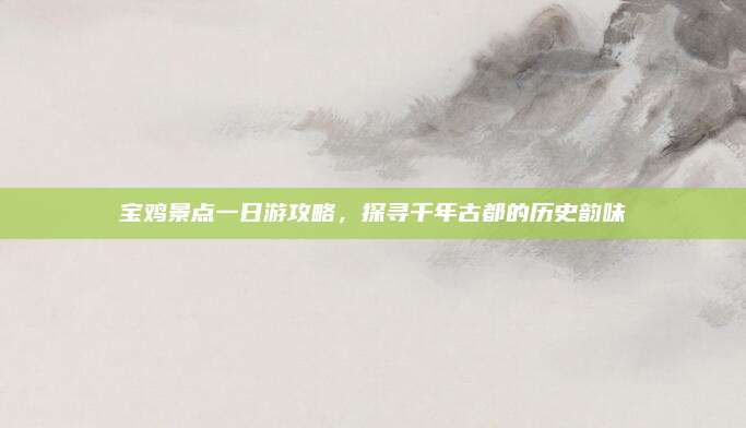 宝鸡景点一日游攻略,探寻千年古都的历史韵味