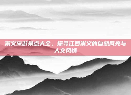 崇义旅游景点大全,探寻江西崇义的自然风光与人文风情
