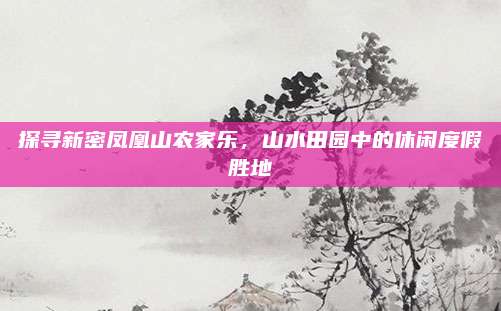 探寻新密凤凰山农家乐,山水田园中的休闲度假胜地