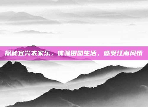 探秘宜兴农家乐,体验田园生活,感受江南风情